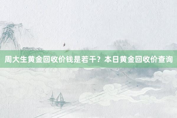 周大生黄金回收价钱是若干？本日黄金回收价查询